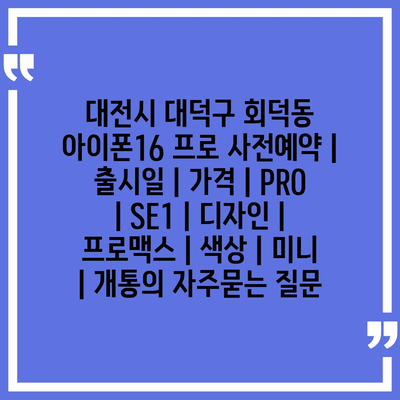 대전시 대덕구 회덕동 아이폰16 프로 사전예약 | 출시일 | 가격 | PRO | SE1 | 디자인 | 프로맥스 | 색상 | 미니 | 개통