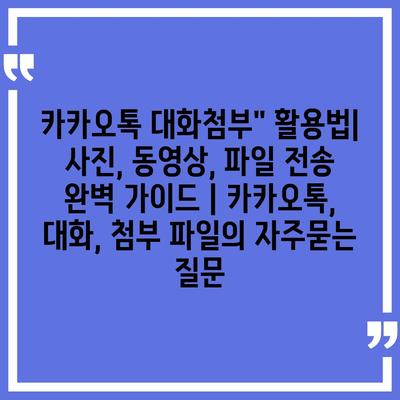 카카오톡 대화첨부" 활용법| 사진, 동영상, 파일 전송 완벽 가이드 | 카카오톡, 대화, 첨부 파일