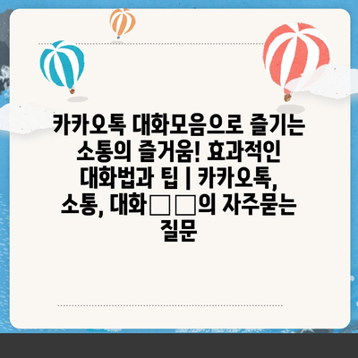 카카오톡 대화모음으로 즐기는 소통의 즐거움! 효과적인 대화법과 팁 | 카카오톡, 소통, 대화技巧