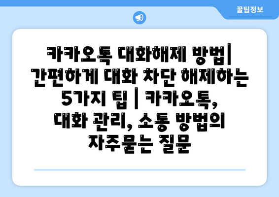 카카오톡 대화해제 방법| 간편하게 대화 차단 해제하는 5가지 팁 | 카카오톡, 대화 관리, 소통 방법