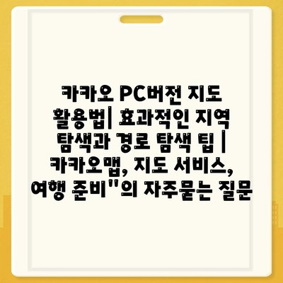 카카오 PC버전 지도 활용법| 효과적인 지역 탐색과 경로 탐색 팁 | 카카오맵, 지도 서비스, 여행 준비"