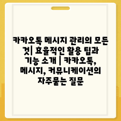 카카오톡 메시지 관리의 모든 것| 효율적인 활용 팁과 기능 소개 | 카카오톡, 메시지, 커뮤니케이션