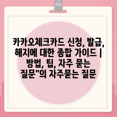 카카오체크카드 신청, 발급, 해지에 대한 종합 가이드 | 방법, 팁, 자주 묻는 질문"