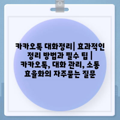 카카오톡 대화정리| 효과적인 정리 방법과 필수 팁 | 카카오톡, 대화 관리, 소통 효율화