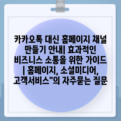 카카오톡 대신 홈페이지 채널 만들기 안내| 효과적인 비즈니스 소통을 위한 가이드 | 홈페이지, 소셜미디어, 고객서비스"