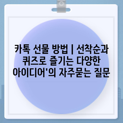 카톡 선물 방법 | 선착순과 퀴즈로 즐기는 다양한 아이디어