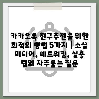 카카오톡 친구추천을 위한 최적의 방법 5가지 | 소셜 미디어, 네트워킹, 실용 팁