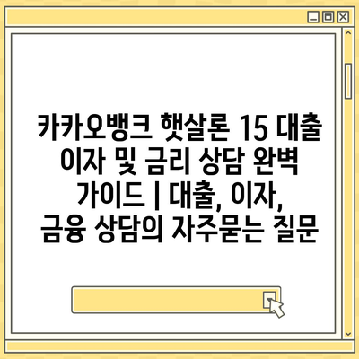 카카오뱅크 햇살론 15 대출 이자 및 금리 상담 완벽 가이드 | 대출, 이자, 금융 상담