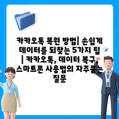 카카오톡 복원 방법| 손쉽게 데이터를 되찾는 5가지 팁 | 카카오톡, 데이터 복구, 스마트폰 사용법