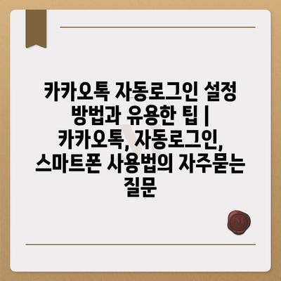 카카오톡 자동로그인 설정 방법과 유용한 팁 | 카카오톡, 자동로그인, 스마트폰 사용법