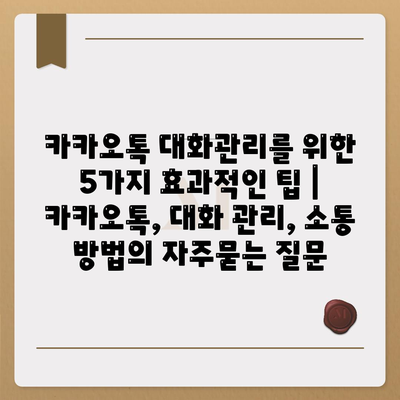 카카오톡 대화관리를 위한 5가지 효과적인 팁 | 카카오톡, 대화 관리, 소통 방법