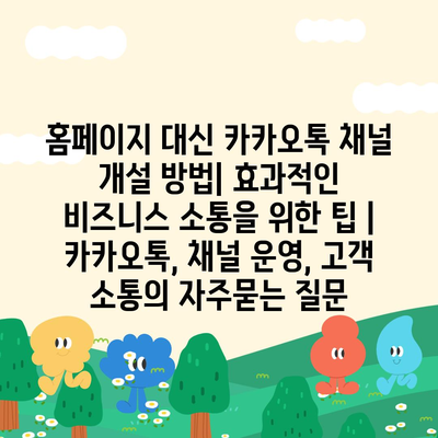 홈페이지 대신 카카오톡 채널 개설 방법| 효과적인 비즈니스 소통을 위한 팁 | 카카오톡, 채널 운영, 고객 소통