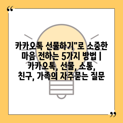 카카오톡 선물하기"로 소중한 마음 전하는 5가지 방법 | 카카오톡, 선물, 소통, 친구, 가족