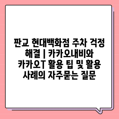 판교 현대백화점 주차 걱정 해결 | 카카오내비와 카카오T 활용 팁 및 활용 사례