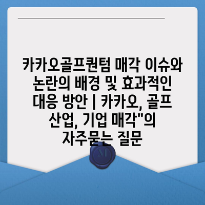 카카오골프퀀텀 매각 이슈와 논란의 배경 및 효과적인 대응 방안 | 카카오, 골프 산업, 기업 매각"