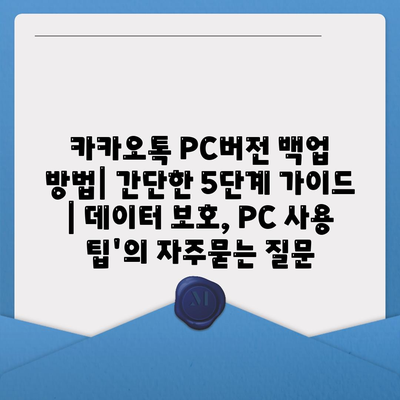 카카오톡 PC버전 백업 방법| 간단한 5단계 가이드 | 데이터 보호, PC 사용 팁