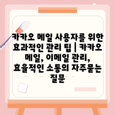 카카오 메일 사용자를 위한 효과적인 관리 팁 | 카카오 메일, 이메일 관리, 효율적인 소통