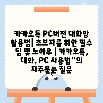 카카오톡 PC버전 대화방 활용법| 초보자를 위한 필수 팁 및 노하우 | 카카오톡, 대화, PC 사용법"