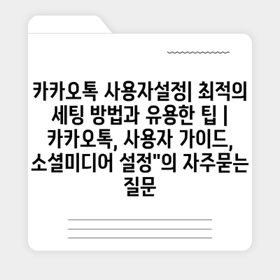 카카오톡 사용자설정| 최적의 세팅 방법과 유용한 팁 | 카카오톡, 사용자 가이드, 소셜미디어 설정"