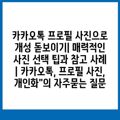 카카오톡 프로필 사진으로 개성 돋보이기| 매력적인 사진 선택 팁과 참고 사례 | 카카오톡, 프로필 사진, 개인화"