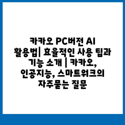 카카오 PC버전 AI 활용법| 효율적인 사용 팁과 기능 소개 | 카카오, 인공지능, 스마트워크