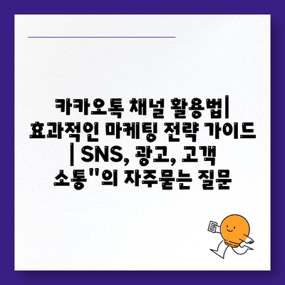 카카오톡 채널 활용법| 효과적인 마케팅 전략 가이드 | SNS, 광고, 고객 소통"