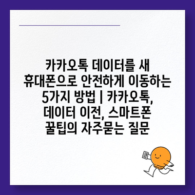 카카오톡 데이터를 새 휴대폰으로 안전하게 이동하는 5가지 방법 | 카카오톡, 데이터 이전, 스마트폰 꿀팁