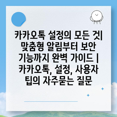 카카오톡 설정의 모든 것| 맞춤형 알림부터 보안 기능까지 완벽 가이드 | 카카오톡, 설정, 사용자 팁