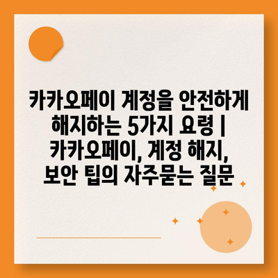 카카오페이 계정을 안전하게 해지하는 5가지 요령 | 카카오페이, 계정 해지, 보안 팁