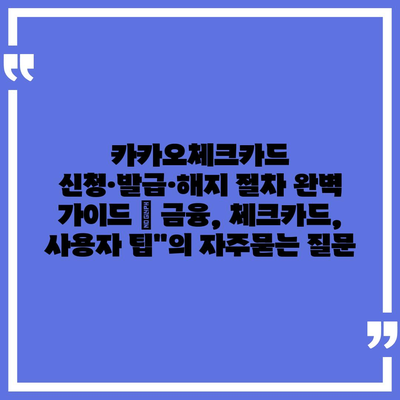 카카오체크카드 신청·발급·해지 절차 완벽 가이드 | 금융, 체크카드, 사용자 팁"