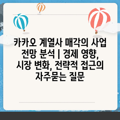 카카오 계열사 매각의 사업 전망 분석 | 경제 영향, 시장 변화, 전략적 접근