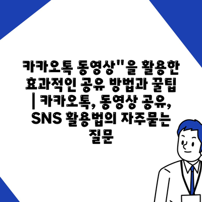 카카오톡 동영상"을 활용한 효과적인 공유 방법과 꿀팁 | 카카오톡, 동영상 공유, SNS 활용법