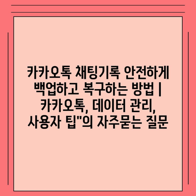 카카오톡 채팅기록 안전하게 백업하고 복구하는 방법 | 카카오톡, 데이터 관리, 사용자 팁"