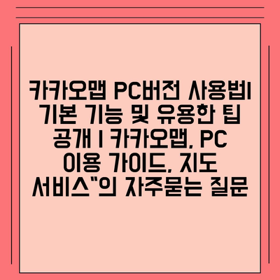 카카오맵 PC버전 사용법| 기본 기능 및 유용한 팁 공개 | 카카오맵, PC 이용 가이드, 지도 서비스"