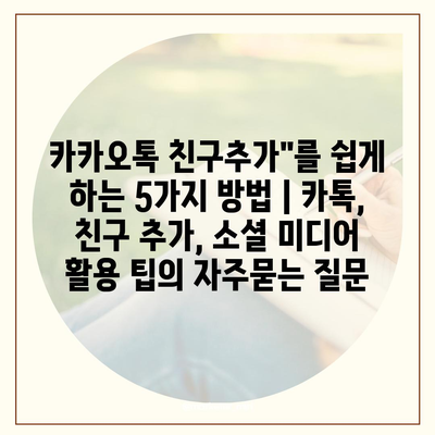 카카오톡 친구추가"를 쉽게 하는 5가지 방법 | 카톡, 친구 추가, 소셜 미디어 활용 팁