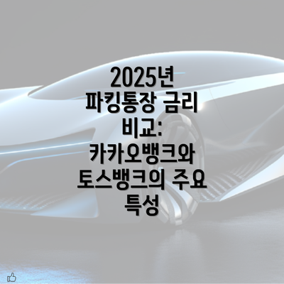 2025년 파킹통장 금리 비교: 카카오뱅크와 토스뱅크의 주요 특성