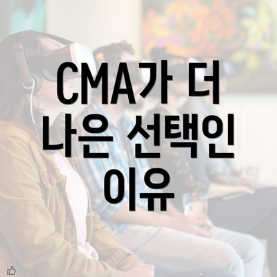 CMA가 더 나은 선택인 이유