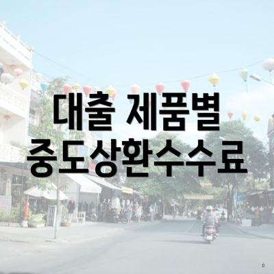 대출 제품별 중도상환수수료