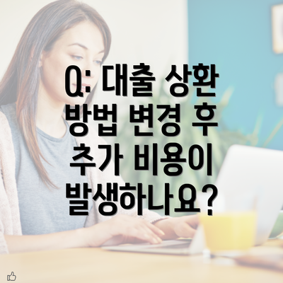 Q: 대출 상환 방법 변경 후 추가 비용이 발생하나요?