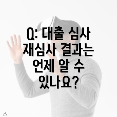 Q: 대출 심사 재심사 결과는 언제 알 수 있나요?