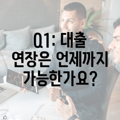 Q1: 대출 연장은 언제까지 가능한가요?