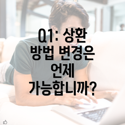 Q1: 상환 방법 변경은 언제 가능합니까?