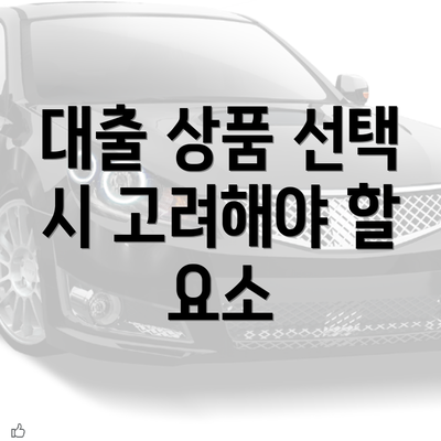 대출 상품 선택 시 고려해야 할 요소