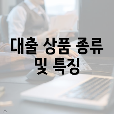 대출 상품 종류 및 특징