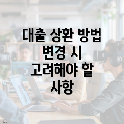 대출 상환 방법 변경 시 고려해야 할 사항