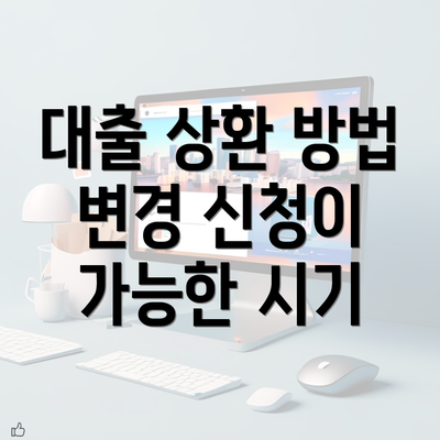 대출 상환 방법 변경 신청이 가능한 시기