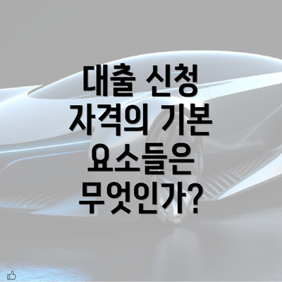 대출 신청 자격의 기본 요소들은 무엇인가?