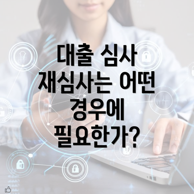 대출 심사 재심사는 어떤 경우에 필요한가?