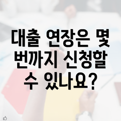 대출 연장은 몇 번까지 신청할 수 있나요?