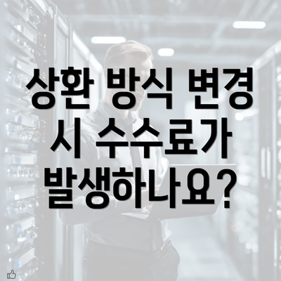 상환 방식 변경 시 수수료가 발생하나요?